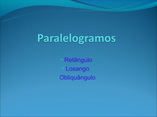 • Retângulo
 • Losango
•Obliquângulo
 