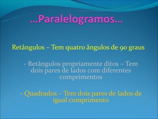 Retângulos – Tem quatro ângulos de 90 graus

   - Retângulos propriamente ditos – Tem
      dois pares de lados com diferentes
                comprimentos

  - Quadrados – Tem dois pares de lados de
            igual comprimento
 