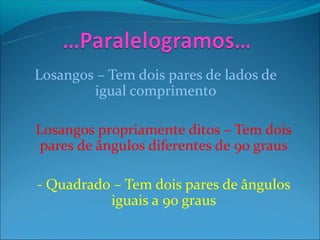 Losangos – Tem dois pares de lados de
        igual comprimento

Losangos propriamente ditos – Tem dois
 pares de ângulos diferentes de 90 graus

- Quadrado – Tem dois pares de ângulos
          iguais a 90 graus
 
