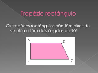 Trapézio rectânguloOs trapézios rectângulos não têm eixos de simetria e têm dois ângulos de 90º.