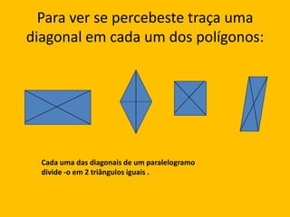 Para ver se percebeste traça uma diagonal em cada um dos polígonos:Cada uma das diagonais de um paralelogramo divide -o em 2 triângulos iguais . 