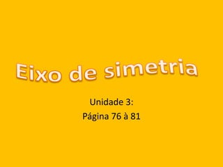 Eixo de simetria Unidade 3:Página 76 à 81