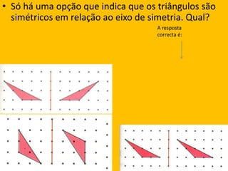 Só há uma opção que indica que os triângulos são simétricos em relação ao eixo de simetria. Qual? A resposta correcta é: