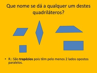 Que nome se dá a qualquer um destes quadriláteros?R.: São trapézios pois têm pelo menos 2 lados opostos paralelos.