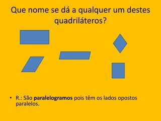 Que nome se dá a qualquer um destes quadriláteros?R.: São paralelogramos pois têm os lados opostos paralelos.