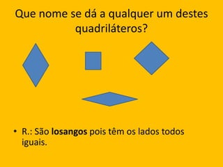 Que nome se dá a qualquer um destes quadriláteros?R.: São losangos pois têm os lados todos iguais.