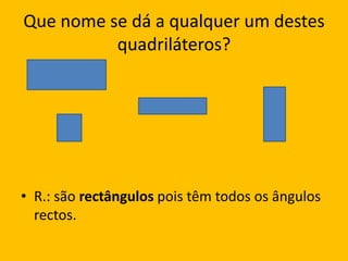 Que nome se dá a qualquer um destes quadriláteros?R.: são rectângulos pois têm todos os ângulos rectos.