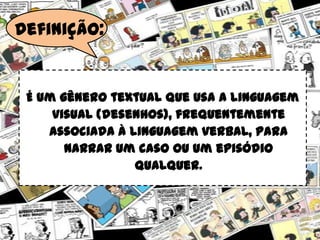 Definição:
É um gênero textual que usa a linguagem
visual (desenhos), frequentemente
associada à linguagem verbal, para
narrar um caso ou um episódio
qualquer.
 