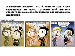 A linguagem informal, isto é, parecida com a que
empregamos em nosso cotidiano está bastante
presente nas falas dos personagens das histórias em
quadrinhos.
 