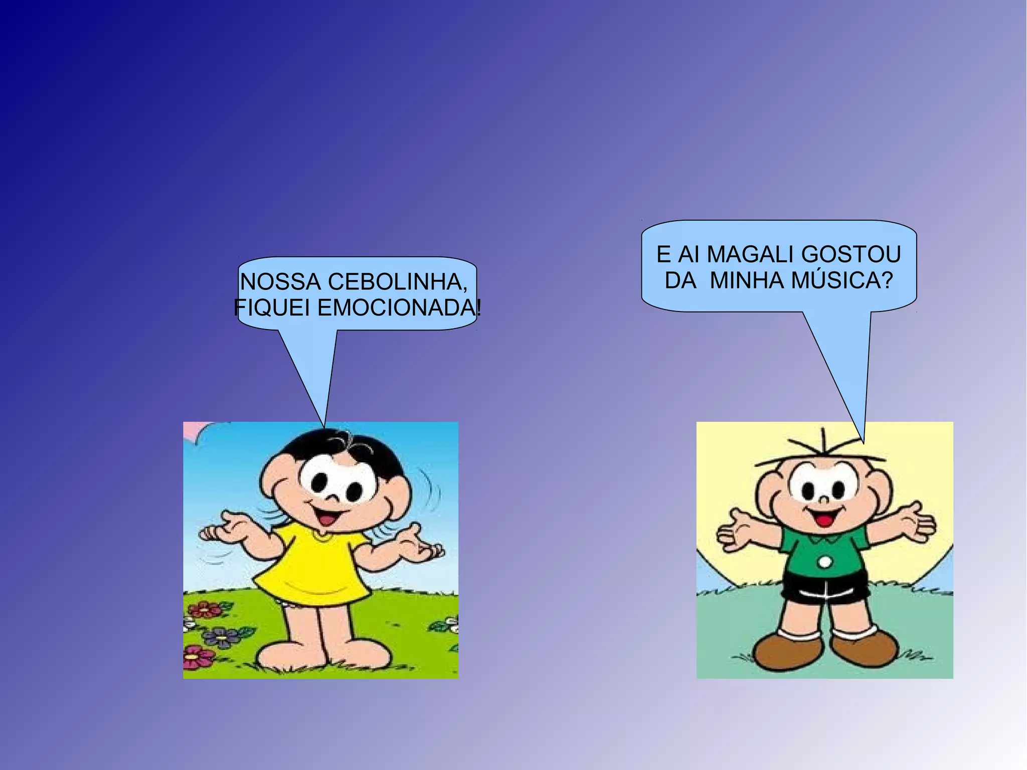 E AI MAGALI GOSTOU
DA MINHA MÚSICA?NOSSA CEBOLINHA,
FIQUEI EMOCIONADA!
 