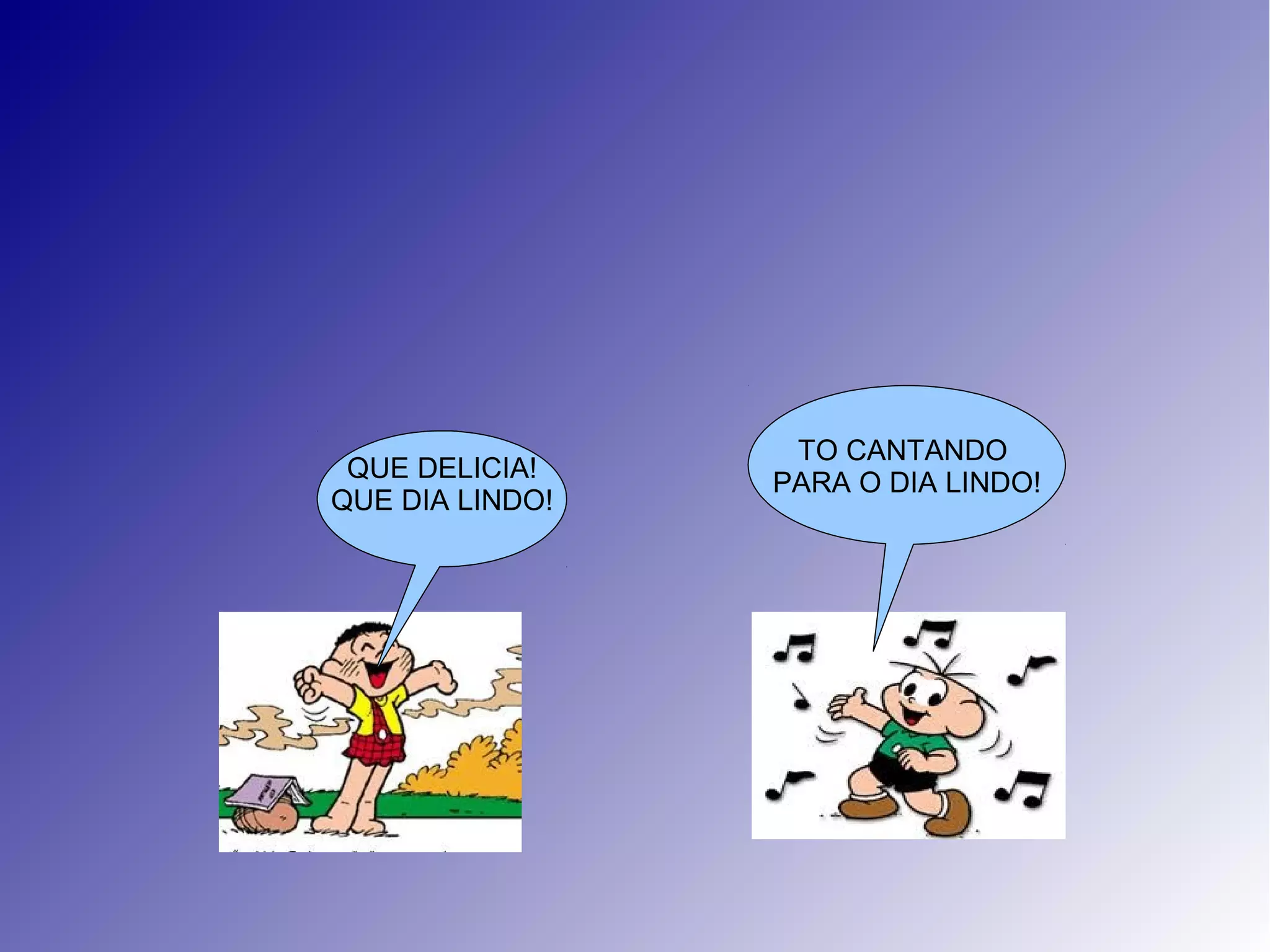 QUE DELICIA!
QUE DIA LINDO!
TO CANTANDO
PARA O DIA LINDO!
 