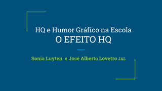 HQ e Humor Gráfico na Escola
O EFEITO HQ
Sonia Luyten e José Alberto Lovetro JAL
 