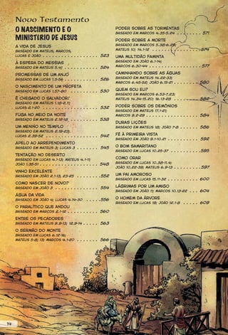 Novo Testamento
     O NASCIMENTO E O                                         Poder sobre as tormentas
                                                              Baseado em Marcos 4.35-5.24 . . . . . . . . 571
     MINISTÉRIO DE JESUS                                      Poder sobre a morte
                                                              Baseado em Marcos 5.38-6.29;
     A vida de Jesus
                                                              Mateus 10; 14.1-12 . . . . . . . . . . . . . . . .574
     Baseado em Mateus, Marcos,
     Lucas e João . . . . . . . . . . . . . . . . . . 523     Uma multidão faminta
                                                              Baseado em João 6.1-14;
     À espera do Messias
                                                              Marcos 6.30-44 . . . . . . . . . . . . . . . . . 577
     Baseado em Mateus 5.41 . . . . . . . . . . . 524

     Promessas de um anjo                                     Caminhando sobre as águas
                                                              Baseado em Mateus 14.22-33;
     Baseado em Lucas 1.5-56 . . . . . . . . . . . 526
                                                              Marcos 6.45-52; João 6.15-21 . . . . . . . . 580
     O nascimento de um profeta
     Baseado em Lucas 1.57–80 . . . . . . . . . 530           Quem sou eu?
                                                              Baseado em Marcos 6.53-7.23;
     É chegado o Salvador!                                    Mateus 14.34-15.20; 16.13-28 . . . . . . . . 582
     Baseado em Mateus 1.18-2.11;
     Lucas 2.1-20 . . . . . . . . . . . . . . . . . . 532
                                                              Poder sobre os demônios
                                                              Baseado em Mateus 17.1-21;
     Fuga no meio da noite                                    Marcos 9.2-29 . . . . . . . . . . . . . . . . . 584
     Baseado em Mateus 2.12-18       . . . . . . . . . 538
                                                              Duras lições
     Um menino no Templo                                      Baseado em Mateus 18; João 7-8 . . . . . . 586
     Baseado em Mateus 2.19-23;
     Lucas 2.39-52 . . . . . . . . . . . . . . . . . 542
                                                              Fé à primeira vista
                                                              Baseado em João 9.1-10.21 . . . . . . . . . . 592
     Apelo ao arrependimento
     Baseado em Mateus 3; Lucas 3 . . . . . . . 545
                                                              O bom samaritano
                                                              Baseado em Lucas 10.25-37      . . . . . . . . . .595
     Tentação no deserto
     Baseado em Lucas 4.1-13; Mateus 4.1-11;
                                                              Como orar
                                                              Baseado em Lucas 10.38-11.4;
     João 1.35-51 . . . . . . . . . . . . . . . . . . . 548
                                                              João 10.22-39; Mateus 6.9-13 . . . . . . . . . 597
     Vinho excelente
     Baseado em João 2.1-13, 23-25      . . . . . . . .552    Um pai amoroso
                                                              Baseado em Lucas 15.11-32 . . . . . . . . . . 600
     Como nascer de novo?
     Baseado em João 3 . . . . . . . . . . . . . . 554
                                                              Lágrimas por um amigo
                                                              Baseado em João 11; Marcos 10.13-22 . . . 604
     Água da vida
     Baseado em João 4; Lucas 4.14-30         . . . . .556    O homem da árvore
                                                              Baseado em Lucas 19; João 12.1-8      . . . . . 609
     O paralítico que andou
     Baseado em Marcos 2.1-12 . . . . . . . . . . 560

     Entre os pecadores
     Baseado em Mateus 9.9-13; 12.9-14 . . . . . 563

     O sermão do monte
     Baseado em Lucas 6.12-16;
     Mateus 5-8; 13; Marcos 4.1-20      . . . . . . . 566




14
 