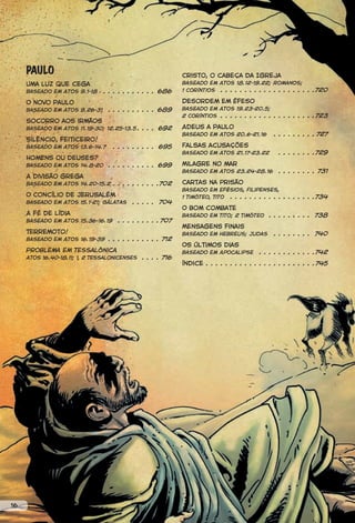 PAULO                                                  Cristo, o cabeça da Igreja
     Uma luz que cega                                       Baseado em Atos 18.12-19.22; Romanos;
     Baseado em Atos 9.1-18    . . . . . . . . . . . 686    1 Coríntios . . . . . . . . . . . . . . . . . . . .720

     O novo Paulo                                           Desordem em Éfeso
     Baseado em Atos 9.26-31     . . . . . . . . . . 689    Baseado em Atos 19.23-20.5;
                                                            2 Coríntios . . . . . . . . . . . . . . . . . . . .723
     Socorro aos irmãos
     Baseado em Atos 11.19-30; 12.25-13.5 . . . . 692       Adeus a Paulo
                                                            Baseado em Atos 20.6-21.16        . . . . . . . . . 727
     Silêncio, feiticeiro!
     Baseado em Atos 13.6-14.7     . . . . . . . . . 695    Falsas acusações
                                                            Baseado em Atos 21.17-23.22         . . . . . . . .729
     Homens ou deuses?
     Baseado em Atos 14.8-20 . . . . . . . . . . 699        Milagre no mar
                                                            Baseado em Atos 23.24-28.16         . . . . . . . . 731
     A divisão grega
     Baseado em Atos 14.20-15.2 . . . . . . . . . .702      Cartas na prisão
                                                            Baseado em efésios, Filipenses,
     O Concílio de Jerusalém                                1 Timóteo, Tito . . . . . . . . . . . . . . . . . .734
     Baseado em Atos 15.1-21; Gálatas    . . . . . 704
                                                            O bom combate
     A fé de Lídia                                          Baseado em Tito; 2 Timóteo      . . . . . . . . . 738
     Baseado em Atos 15.36-16.19    . . . . . . . . . 707
                                                            Mensagens finais
     Terremoto!                                             Baseado em Hebreus; Judas         . . . . . . . . 740
     Baseado em Atos 16.19-39 . . . . . . . . . . . 712
                                                            Os últimos dias
     Problema em Tessalônica                                Baseado em Apocalipse        . . . . . . . . . . . .742
     Atos 16.40-18.11; 1, 2 Tessalonicenses   . . . . 716
                                                            índice . . . . . . . . . . . . . . . . . . . . . . .745




16
 