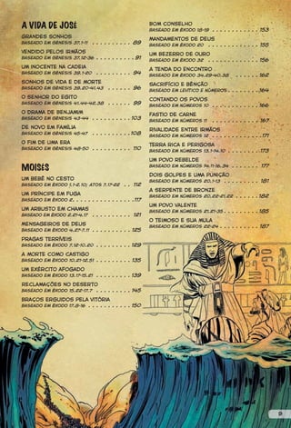 A VIDA DE JOSÉ                                           Bom conselho
                                                         Baseado em Êxodo 18-19 . . . . . . . . . . . . 153
Grandes sonhos
                                                         Mandamentos de Deus
Baseado em Gênesis 37.1-11     . . . . . . . . . . 89
                                                         Baseado em Êxodo 20 . . . . . . . . . . . . . 155
Vendido pelos irmãos
                                                         Um Bezerro de Ouro
Baseado em Gênesis 37.12-36 . . . . . . . . . . 91
                                                                           . . . . . . . . . . . . . 156
                                                         Baseado em Êxodo 32
Um inocente na cadeia
                                                         A Tenda do Encontro
Baseado em Gênesis 39.1-20       . . . . . . . . . 94
                                                         Baseado em Êxodo 34.29-40.38         . . . . . . 162
sonhos de vida e de morte
                                                         Sacrifício e bênção
Baseado em Gênesis 39.20-41.43        . . . . . . 96
                                                         Baseado em Levítico e Números . . . . . . . . 164
O senhor do Egito
                                                         Contando os povos
Baseado em Gênesis 41.44-42.38        . . . . . . 99
                                                         Baseado em Números 10 . . . . . . . . . . . . 166
O drama de Benjamim
                                                         Fastio de carne
Baseado em Gênesis 43-44       . . . . . . . . . . 103
                                                         Baseado em Números 11     . . . . . . . . . . . . 167
De novo em família
                                                         Rivalidade entre irmãos
Baseado em Gênesis 45-47       . . . . . . . . . . 108
                                                         Baseado em Números 12 . . . . . . . . . . . . .171
O fim de uma era
                                                         Terra rica e perigosa
Baseado em Gênesis 48-50       . . . . . . . . . . 110
                                                         Baseado em Números 13.1-14.10 . . . . . . . . 173

                                                         Um povo rebelde
MOISÉS                                                   Baseado em Números 14.11-16.34 . . . . . . . 177

                                                         Dois golpes e uma punição
Um bebê no cesto                                                                 . . . . . . . . . 181
                                                         Baseado em Números 20.1-13
Baseado em Êxodo 1.1-2.10; Atos 7.17-22       . . 112
                                                         A serpente de bronze
Um príncipe em fuga                                      Baseado em Números 20.22-21.22 . . . . . . 182
Baseado em Êxodo 2 . . . . . . . . . . . . . . . .117
                                                         Um povo valente
Um arbusto em chamas                                     Baseado em Números 21.21-35 . . . . . . . . . 185
Baseado em Êxodo 2.21-4.17     . . . . . . . . . . 121
                                                         O teimoso e sua mula
Mensageiros de Deus                                      Baseado em Números 22-24 . . . . . . . . . . 187
Baseado em Êxodo 4.27-7.11 . . . . . . . . . . 125

Pragas terríveis
Baseado em Êxodo 7.12-10.20 . . . . . . . . . 129

A morte como castigo
Baseado em Êxodo 10.21-12.51 . . . . . . . . . 135

Um exército afogado
Baseado em Êxodo 13.17-15.21 . . . . . . . . . 139

Reclamações no deserto
                      . . . . . . . . . 145
Baseado em Êxodo 15.22-17.7

Braços erguidos pela vitória
Baseado em Êxodo 17.8-16 . . . . . . . . . . . 150




                                                                                                                 9
 
