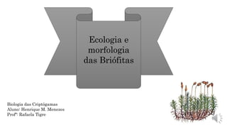 Ecologia e
morfologia
das Briófitas
Biologia das Criptógamas
Aluno: Henrique M. Menezes
Profª: Rafaela Tigre
 