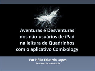 Aventuras e Desventuras
  dos não-usuários de iPad
  na leitura de Quadrinhos
com o aplicativo Comixology
     Por Hélio Eduardo Lopes
         Arquiteto de Informação
 