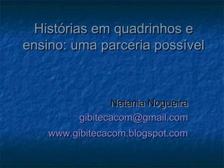 Histórias em quadrinhos e
ensino: uma parceria possível



                 Natania Nogueira
          gibitecacom@gmail.com
    www.gibitecacom.blogspot.com
 