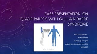 CASE PRESENTATION ON
QUADRIPARESIS WITH GUILLAIN BARRE
SYNDROME
PRESENTATION BY :
M.TEJASHREE
PHARM D 4TH YEAR
ANURAG PHARMACY COLLEGE
SURYAPET
 