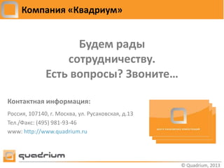 Компания «Квадриум»


                    Будем рады
                  сотрудничеству.
              Есть вопросы? Звоните…

Контактная информация:
Россия, 107140, г. Москва, ул. Русаковская, д.13
Тел./Факс: (495) 981-93-46
www: http://www.quadrium.ru
 