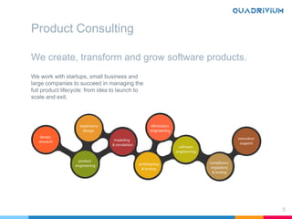 Product Consulting
5
We create, transform and grow software products.
We work with startups, small business and
large companies to succeed in managing the
full product lifecycle: from idea to launch to
scale and exit.
 