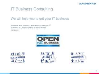 9
We will help you to get your IT business
We work with investors who wish to open an IT
business in Ukraine or buy a ready-made
company.
IT Business Consulting
 