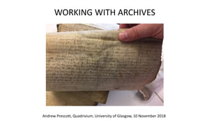 WORKING WITH ARCHIVES
Andrew Prescott, Quadrivium, University of Glasgow, 10 November 2018
 
