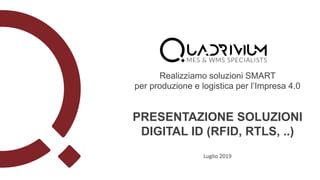 PRESENTAZIONE SOLUZIONI
DIGITAL ID (RFID, RTLS, ..)
Luglio 2019
Realizziamo soluzioni SMART
per produzione e logistica per l’Impresa 4.0
 