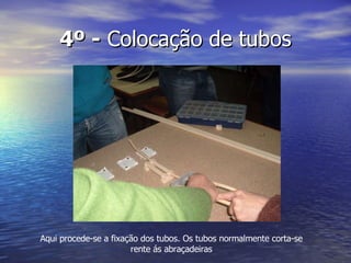 4º -  Colocação de tubos Aqui procede-se a fixação dos tubos. Os tubos normalmente corta-se rente ás abraçadeiras 