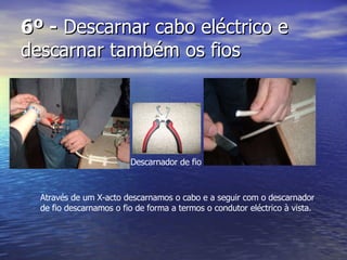 6º -  Descarnar cabo eléctrico e descarnar também os fios Descarnador de fio Através de um X-acto descarnamos o cabo e a seguir com o descarnador de fio descarnamos o fio de forma a termos o condutor eléctrico à vista. 