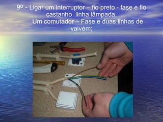 9º -   Ligar um interruptor – fio preto - fase e fio castanho  linha lâmpada,   Um comutador – Fase e duas linhas de vaivém; 