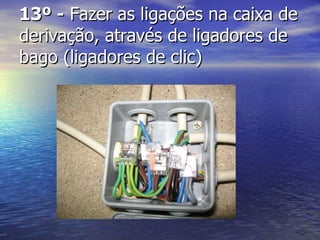 13º -  Fazer as ligações na caixa de derivação, através de ligadores de bago (ligadores de clic) 