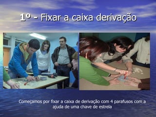 1º -  Fixar a caixa derivação Começamos por fixar a caixa de derivação com 4 parafusos com a ajuda de uma chave de estrela 