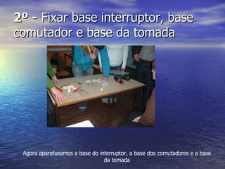 2º -  Fixar base interruptor, base comutador e base da tomada Agora aparafusamos a base do interruptor, a base dos comutadores e a base da tomada 