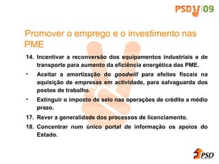 14. Incentivar a reconvers ão  dos equipamentos industriais e de transporte para aumento da efici ên cia energ ét ica das PME. Aceitar a amortiza ç ã o do  goodwill  para efeitos fiscais na aquisi ç ã o de empresas em actividade, para salvaguarda dos postos de trabalho. Extinguir o imposto de selo nas opera ç õ es de cr éd ito a m éd io prazo. 17. Rever a generalidade dos processos de licenciamento. 18. Concentrar num  únic o portal de informa ç ã o os apoios do Estado. Promover o emprego e o investimento nas PME  