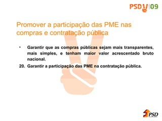 Garantir que as compras p úbli cas sejam mais transparentes, mais simples, e tenham maior valor acrescentado bruto nacional. 20. Garantir a participa ç ã o das PME na contrata ç ã o p úbli ca. Promover a participa ç ã o das PME nas compras e contrata ç ã o p úbli ca 