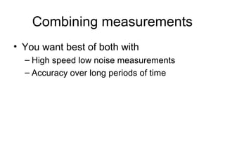 Combining measurements
• You want best of both with
– High speed low noise measurements
– Accuracy over long periods of time

 