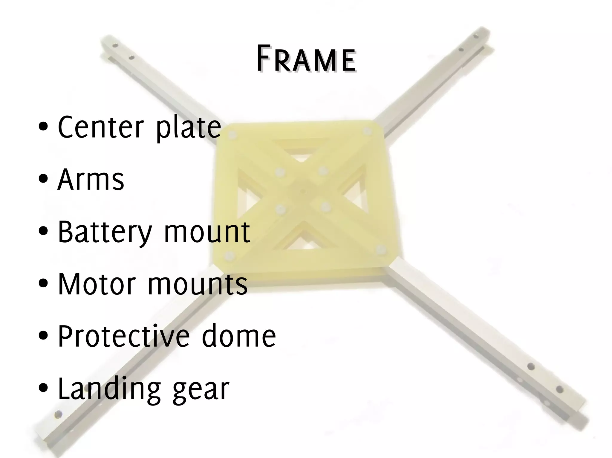 FrameFrame
● Center plate
● Arms
● Battery mount
● Motor mounts
● Protective dome
● Landing gear
 