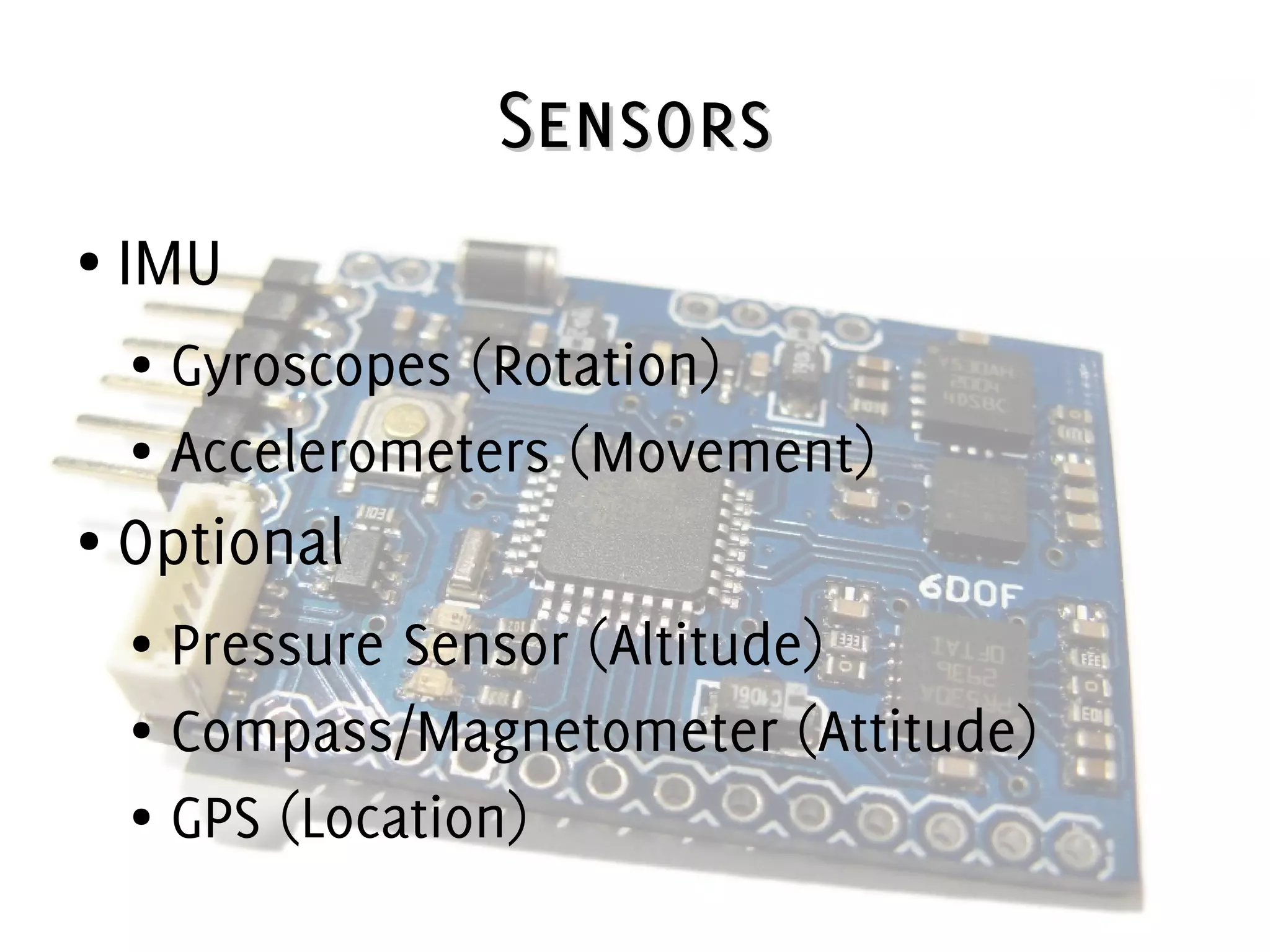 SensorsSensors
● IMU
● Gyroscopes (Rotation)
● Accelerometers (Movement)
● Optional
● Pressure Sensor (Altitude)
● Compass/Magnetometer (Attitude)
● GPS (Location)
 