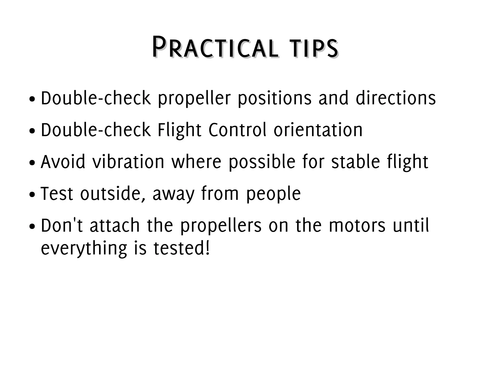 Practical tipsPractical tips
● Double-check propeller positions and directions
● Double-check Flight Control orientation
● Avoid vibration where possible for stable flight
● Test outside, away from people
● Don't attach the propellers on the motors until
everything is tested!
 