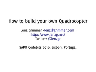 How to build your own QuadrocopterHow to build your own Quadrocopter
Lenz Grimmer <lenz@grimmer.com>
http://www.lenzg.net/
Twitter: @lenzgr
SAPO Codebits 2010, Lisbon, Portugal
 