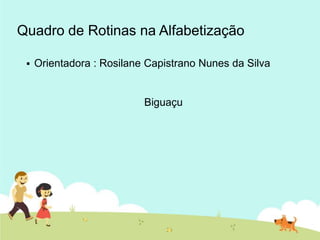 Quadro de Rotinas na Alfabetização
 Orientadora : Rosilane Capistrano Nunes da Silva
Biguaçu
 