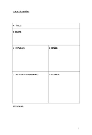 2
QUADRO DE TIROCÍNIO
A) TÍTULO:
B) OBJETO:
B) FINALIDADE: E) MÉTODO:
C) JUSTIFICATIVA/ FUNDAMENTO: F) RECURSOS:
REFERÊNCIAS:
 