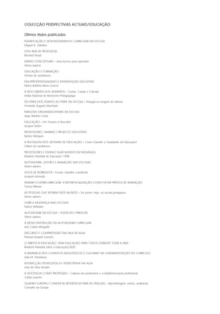 COLECÇÃO PERSPECTIVAS ACTUAIS/EDUCAÇÃO
Últimos títulos publicados
PLANIFICAÇÃO E DESENVOLVIMENTO CURRICULAR NA ESCOLA
Miguel A. Zabalza
ESTA VIDA DE PROFESSOR…
Bernard Houot
MAPAS CONCEPTUAIS – Uma técnica para aprender
Vários autores
EDUCAÇÃO E FORMAÇÃO
Viviane de Landsheere
MULTIPROFISSIONALISMO E INTERVENÇÃO EDUCATIVA
Maria Adelina Abreu Garcia
À DESCOBERTA DOS NÚMEROS – Contar, Cantar e Calcular
Institut National de Recherche Pédagogique
DO PERFIL DOS TEMPOS AO PERFIL DA ESCOLA – Portugal na viragem do milénio
Fernando Augusto Machado
IMAGENS ORGANIZACIONAIS DA ESCOLA
Jorge Adelino Costa
EDUCAÇÃO – Um Tesouro a Descobrir
Jacques Delors
PROFESSORES, FAMÍLIAS E PROJECTO EDUCATIVO
Ramiro Marques
A PILOTAGEM DOS SISTEMAS DE EDUCAÇÃO – Como Garantir a Qualidade da Educação?
Gilbert de Landsheere
PROFESSORES E ENSINO NUM MUNDO EM MUDANÇA
Relatório Mundial de Educação 1998
AUTONOMIA, GESTÃO E AVALIAÇÃO DAS ESCOLAS
Vários autores
VOOS DE BORBOLETA – Escola, trabalho e profissão
Joaquim Azevedo
AVALIAR O EXTRACURRICULAR. A REFERENCIALIZAÇÃO COMO NOVA PRÁTICA DE AVALIAÇÃO
Teresa Vilhena
AS PESSOAS QUE MORAM NOS ALUNOS – Ser jovem, hoje, na escola portuguesa
Vários autores
GERIR A MUDANÇA NAS ESCOLAS
Patrick Whitaker
AUTONOMIA DA ESCOLA – POLÍTICAS E PRÁTICAS
Vários autores
A (DES)CONSTRUÇÃO DA AUTONOMIA CURRICULAR
José Carlos Morgado
DISCURSO E COMPREENSÃO NA SALA DE AULA
Manuel Joaquim Loureiro
O DIREITO À EDUCAÇÃO: UMA EDUCAÇÃO PARA TODOS DURANTE TODA A VIDA
Relatório Mundial sobre a Educação|2000
A DINÂMICA DOS CONFLITOS IDEOLÓGICOS E CULTURAIS NA FUNDAMENTAÇÃO DO CURRÍCULO
João M. Paraskeva
INTERACÇÃO PEDAGÓGICA E INDISCIPLINA NA AULA
João da Silva Amado
A DOCÊNCIA COMO PROFISSÃO – Culturas dos professores e a (in)diferenciação profissional
Carlos Loureiro
QUADRO EUROPEU COMUM DE REFERÊNCIA PARA AS LÍNGUAS – Aprendizagem, ensino, avaliação
Conselho da Europa

 