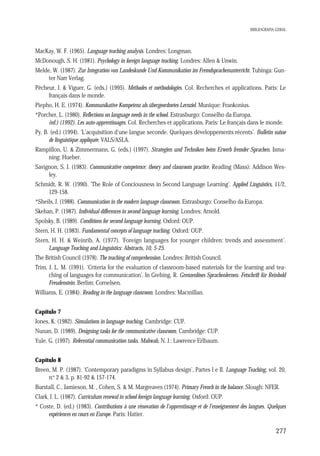 BIBLIOGRAFIA GERAL

MacKay, W. F. (1965). Language teaching analysis. Londres: Longman.
McDonough, S. H. (1981). Psychology in foreign language teaching. Londres: Allen & Unwin.
Melde, W. (1987). Zur Integration von Landeskunde Und Kommunikation im Fremdsprachenunterricht. Tubinga: Gunter Narr Verlag.
Pêcheur, J. & Viguer, G. (eds.) (1995). Méthodes et méthodologies. Col. Recherches et applications. Paris: Le
français dans le monde.
Piepho, H. E. (1974). Kommunikative Kompetenz als übergeordnetes Lernziel. Munique: Frankonius.
*Porcher, L. (1980). Reflections on language needs in the school. Estrasburgo: Conselho da Europa.
(ed.) (1992). Les auto-apprentissages. Col. Recherches et applications. Paris: Le français dans le monde.
Py, B. (ed.) (1994). ‘L’acquisition d'une langue seconde. Quelques développements récents’. Bulletin suisse
de linguistique appliquée. VALS/ASLA.
Rampillon, U. & Zimmermann, G. (eds.) (1997). Strategien und Techniken beim Erwerb fremder Sprachen. Ismaning: Hueber.
Savignon, S. J. (1983). Communicative competence: theory and classroom practice. Reading (Mass): Addison Wesley.
Schmidt, R. W. (1990). 'The Role of Conciousness in Second Language Learning'. Applied Linguistics, 11/2,
129-158.
*Sheils, J. (1988). Communication in the modern language classroom. Estrasburgo: Conselho da Europa.
Skehan, P. (1987). Individual differences in second language learning. Londres: Arnold.
Spolsky, B. (1989). Conditions for second language learning. Oxford: OUP.
Stern, H. H. (1983). Fundamental concepts of language teaching. Oxford: OUP.
Stern, H. H. & Weinrib, A. (1977). ‘Foreign languages for younger children: trends and assessment’.
Language Teaching and Linguistics: Abstracts, 10, 5-25.
The British Council (1978). The teaching of comprehension. Londres: British Council.
Trim, J. L. M. (1991). ‘Criteria for the evaluation of classroom-based materials for the learning and teaching of languages for communication’. In Grebing, R. Grenzenlöses Sprachenlernen. Fetschrift für Reinhold
Freudenstein. Berlim: Cornelsen.
Williams, E. (1984). Reading in the language classroom. Londres: Macmillan.
Capítulo 7
Jones, K. (1982). Simulations in language teaching. Cambridge: CUP.
Nunan, D. (1989). Designing tasks for the communicative classroom. Cambridge: CUP.
Yule, G. (1997). Referential communication tasks. Mahwah, N. J.: Lawrence Erlbaum.
Capítulo 8
Breen, M. P. (1987). ‘Contemporary paradigms in Syllabus design’, Partes I e II. Language Teaching, vol. 20,
os
n. 2 & 3, p. 81-92 & 157-174.
Burstall, C., Jamieson, M. , Cohen, S. & M. Margreaves (1974). Primary French in the balance. Slough: NFER.
Clark, J. L. (1987). Curriculum renewal in school foreign language learning. Oxford: OUP.
* Coste, D. (ed.) (1983). Contributions à une rénovation de l'apprentissage et de l'enseignement des langues. Quelques
expériences en cours en Europe. Paris: Hatier.

277

 