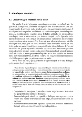 ABORDAGEM ADOPTADA

2. Abordagem adoptada
2.1. Uma abordagem orientada para a acção
Um quadro de referência para a aprendizagem, o ensino e a avaliação das línguas vivas, transparente, coerente e abrangente, deve estar relacionado com uma
representação de conjunto muito geral do uso e da aprendizagem das línguas. A
abordagem aqui adoptada é, também de um modo muito geral, orientada para a
acção, na medida em que considera antes de tudo o utilizador e o aprendente de
uma língua como actores sociais, que têm que cumprir tarefas (que não estão
apenas relacionadas com a língua) em circunstâncias e ambientes determinados,
num domínio de actuação específico. Se os actos de fala se realizam nas actividades linguísticas, estas, por seu lado, inscrevem-se no interior de acções em contexto social, as quais lhes atribuem uma significação plena. Falamos de 'tarefas'
na medida em que as acções são realizadas por um ou mais indivíduos que usam
estrategicamente as suas competências específicas para atingir um determinado
resultado. Assim, a abordagem orientada para a acção leva também em linha de
conta os recursos cognitivos, afectivos, volitivos e o conjunto das capacidades que
o indivíduo possui e põe em prática como actor social.
Deste ponto de vista, qualquer forma de aprendizagem e de uso da língua
pode ser descrito do seguinte modo:
O uso de uma língua abrangendo a sua aprendizagem inclui as acções realizadas
pelas pessoas que, como indivíduos e como actores sociais, desenvolvem um conjunto
de competências gerais e, particularmente, competências comunicativas em língua.
As pessoas utilizam as competências à sua disposição em vários contextos, em diferentes condições, sujeitas a diversas limitações, com o fim de realizarem actividades linguísticas que implicam processos linguísticos para produzirem e/ou receberem textos
relacionados com temas pertencentes a domínios específicos. Para tal, activam as estratégias que lhes parecem mais apropriadas para o desempenho das tarefas a realizar. O
controlo destas acções pelos interlocutores conduz ao reforço ou à modificação das suas
competências.

• Competências são o conjunto dos conhecimentos, capacidades e características que permitem a realização de acções.
• As competências gerais não são as específicas da língua, mas aquelas a que se
recorre para realizar actividades de todo o tipo, incluindo as actividades linguísticas.
• As competências comunicativas em língua são aquelas que permitem a um indivíduo agir utilizando especificamente meios linguísticos.
29

 