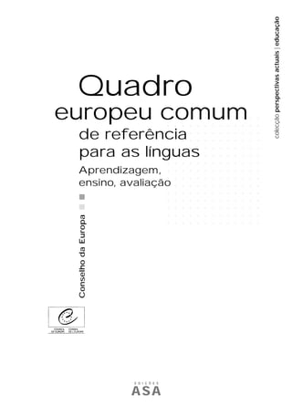 europeu comum
.
.
.
.
.
.
.
Aprendizagem, .
.
ensino, avaliação
.
.
.
.
.
.

.
.
.
.
.
.
.
.
.
.
.
.
.
.
.

.
.
.
.
.
.
.
.
.
.
.
.
.
.
.

.
.
.
.
.
.
.
.
.
.
.
.
.
.
.

.
.
.
.
.
.
.
.
.
.
.
.
.
.
.

Conselho da Europa

de referência
para as línguas

E D I Ç Õ E S

ASA

.
.
.
.
.
.
.
.
.
.
.
.
.
.
.

.
.
.
.
.
.
.
.
.
.
.
.
.
.
.

.
.
.
.
.
.
.
.
.
.
.
.
.
.
.

.
.
.
.
.
.
.
.
.
.
.
.
.
.
.

.
.
.
.
.
.
.
.
.
.
.
.
.
.
.

.
.
.
.
.
.
.
.
.
.
.
.
.
.
.

.
.
.
.
.
.
.
.
.
.
.
.
.
.
.

.
.
.
.
.
.
.
.
.
.
.
.
.
.
.

colecção perspectivas actuais | educação

Quadro

 