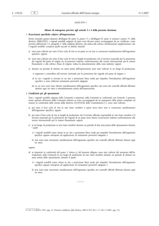 L 139/26            IT                                 Gazzetta ufficiale dell’Unione europea                                                31.5.2007


                                                                      ALLEGATO I


                                  Misure di emergenza previste agli articoli 3 e 4 della presente decisione
           1. Prescrizioni specifiche relative all’importazione
              Fermo restando quanto disposto all’allegato III, parte A, punto 17, e all’allegato IV, parte A, sezione I, punto 37, della
              direttiva 2000/29/CE, i vegetali sensibili originari di paesi terzi devono essere accompagnati da un certificato, come
              previsto dall’articolo 13, paragrafo 1, della suddetta direttiva, che indica alla rubrica «Dichiarazione supplementare» che
              i vegetali sensibili, compresi quelli raccolti in habitat naturali:

              a) sono stati coltivati per tutto il loro ciclo di vita in un paese in cui non si conoscono manifestazioni dell’organismo
                 specifico; oppure

              b) sono stati coltivati per tutto il loro ciclo di vita in luoghi di produzione che il servizio nazionale per la protezione
                 dei vegetali del paese di origine ha riconosciuto indenni, conformemente alle norme internazionali per le misure
                 fitosanitarie; e alla rubrica «Paese di origine» indica la denominazione della zona indenne; oppure

              c) durante un periodo di almeno un anno prima dell’esportazione sono stati coltivati in un luogo di produzione:

                   i) registrato e controllato dal servizio nazionale per la protezione dei vegetali nel paese di origine; e

                   ii) in cui i vegetali si trovano in un sito a protezione fisica totale per impedire l’introduzione dell’organismo
                       specifico o sono utilizzati trattamenti preventivi adeguati;

                  iii) in cui non sono state rilevate manifestazioni dell’organismo specifico nel corso dei controlli ufficiali effettuati
                       almeno ogni tre mesi o immediatamente prima dell’esportazione.

           2. Condizioni per gli spostamenti
              Tutti i vegetali sensibili originari della Comunità o importati nella Comunità in conformità con l’articolo 3 possono
              essere spostati all’interno della Comunità soltanto se sono accompagnati da un passaporto delle piante compilato ed
              emesso in conformità delle norme della direttiva 92/105/CEE della Commissione (1) e sono stati coltivati:

              a) per tutto il loro ciclo di vita in uno Stato membro o paese terzo dove non si conoscono manifestazioni
                 dell’organismo specifico; oppure

              b) per tutto il loro ciclo di vita in luoghi di produzione che il servizio ufficiale responsabile in uno Stato membro o il
                 servizio nazionale per la protezione dei vegetali di un paese terzo hanno riconosciuto indenni conformemente alle
                 norme internazionali per le misure fitosanitarie; oppure

              c) in un luogo di produzione in uno Stato membro durante un periodo di due anni prima dello spostamento durante
                 i quali:

                   i) i vegetali sensibili erano situati in un sito a protezione fisica totale per impedire l’introduzione dell’organismo
                      specifico oppure sottoposti ad applicazione di trattamenti preventivi adeguati; e

                  ii) non sono state riscontrate manifestazioni dell’organismo specifico nei controlli ufficiali effettuati almeno ogni
                      tre mesi;

              oppure

              d) se importati in conformità del punto 1, lettera c), del presente allegato, sono stati coltivati dal momento dell’in-
                 troduzione nella Comunità in un luogo di produzione di uno Stato membro durante un periodo di almeno un
                 anno prima dello spostamento, durante il quale:

                   i) i vegetali sensibili erano situati in sito a protezione fisica totale per impedire l’introduzione dell’organismo
                      specifico oppure sottoposti ad applicazione di trattamenti preventivi adeguati; e

                  ii) non sono state riscontrate manifestazioni dell’organismo specifico nei controlli ufficiali effettuati almeno ogni
                      tre mesi.




           (1) GU L 4 dell’8.1.1993, pag. 22. Direttiva modificata dalla direttiva 2005/17/CE (GU L 57 del 3.3.2005, pag. 23).
 