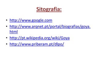 Sitografia:http://www.google.comhttp://www.arqnet.pt/portal/biografias/goya.htmlhttp://pt.wikipedia.org/wiki/Goyahttp://www.priberam.pt/dlpo/