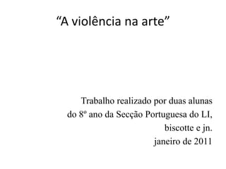 “A violência na arte”Trabalho realizado por duas alunasdo 8º ano da Secção Portuguesa do LI,biscotte e jn.janeiro de 2011